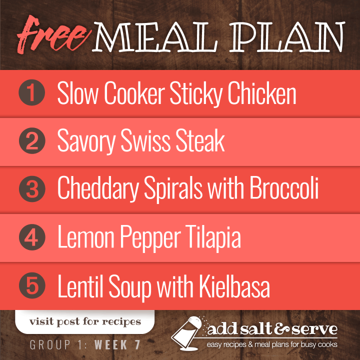 Meal Plan for Week 7 (Group 1): Slow Cooker Sticky Chicken, Savory Swiss Steak, Cheddary Spirals & Broccoli, Lemon Pepper Tilapia, Lentil Soup with Kielbasa - Visit Add Salt & Serve for recipes