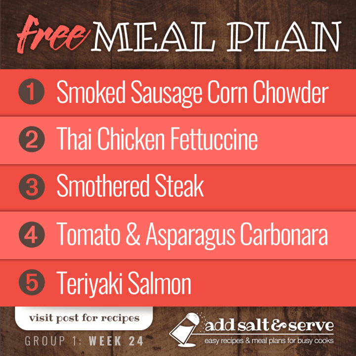 Free meal Plan for Week 24 (Group 1):Sausage Corn Chowder, Thai Chicken Fettuccine, Smothered Steak, Tomato Asparagus Carbonara, Teriyaki Salmon (visit Add Salt & Serve for Recipes)