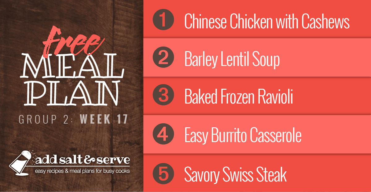 Free Meal Plan for Week 17 (Group 2): Chinese Chicken with Cashews, Barley Lentil Soup, Baked Frozen Ravioli, Easy Burrito Casserole, Savory Swiss Steak.